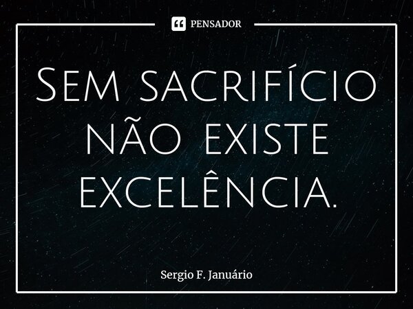 ⁠Sem sacrifício não existe excelência.... Frase de Sergio F. Januario.