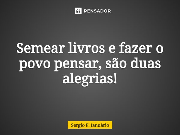 ⁠Semear livros e fazer o povo pensar, são duas alegrias!... Frase de Sergio F. Januario.