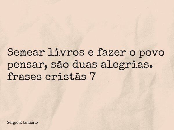 ⁠Semear livros e fazer o povo pensar, são duas alegrias. frases cristãs 7... Frase de Sergio F. Januário.