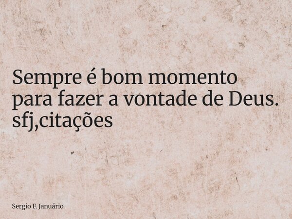 ⁠Sempre é bom momento para fazer a vontade de Deus. sfj,citações... Frase de Sergio F. Januário.