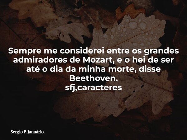 Sempre me considerei entre os grandes admiradores de Mozart, e o hei de ser até o dia da minha morte, disse Beethoven. sfj,caracteres⁠... Frase de Sergio F. Januário.