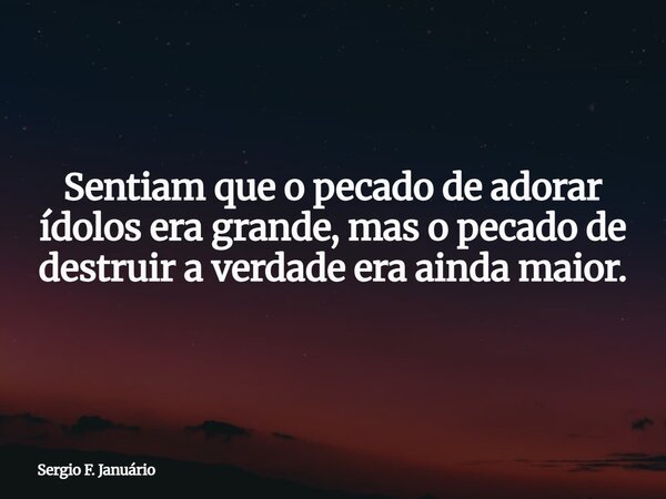 Sentiam que o pecado de adorar ídolos era grande, mas o pecado de destruir a verdade era ainda maior.... Frase de Sergio F. Januário.
