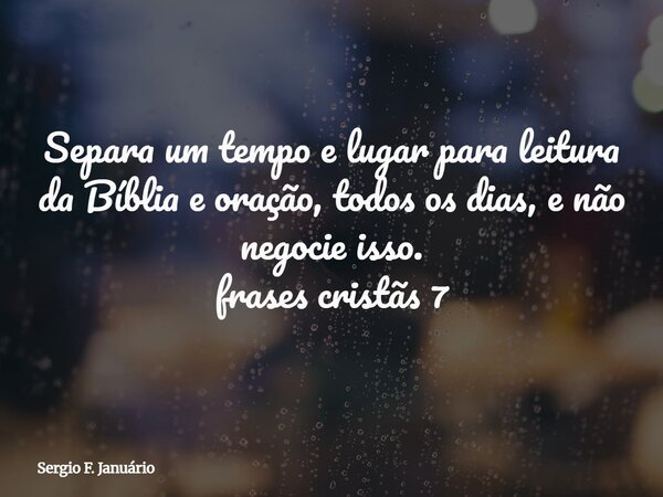 Separa um tempo e lugar para leitura da Bíblia e oração, todos os dias, e não negocie isso. frases cristãs 7⁠... Frase de Sergio F. Januário.