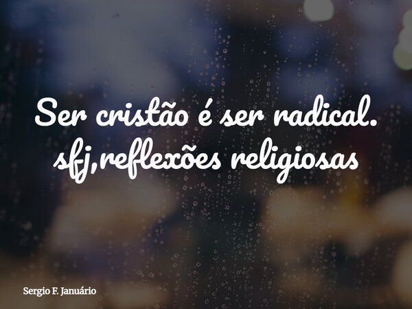 Ser cristão é ser radical. sfj,reflexões religiosas⁠... Frase de Sergio F. Januário.
