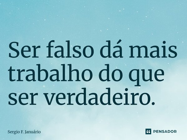 ⁠Ser falso dá mais trabalho do que ser verdadeiro.... Frase de Sergio F. Januario.
