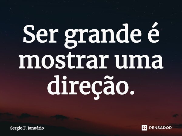⁠Ser grande é mostrar uma direção.... Frase de Sergio F. Januario.