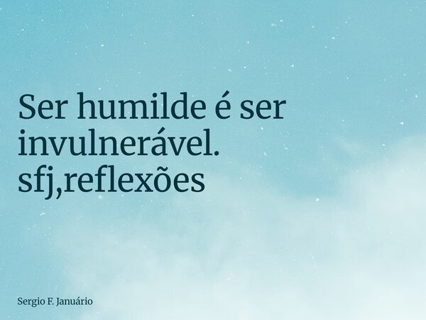 ⁠Ser humilde é ser invulnerável. sfj,reflexões... Frase de Sergio F. Januário.