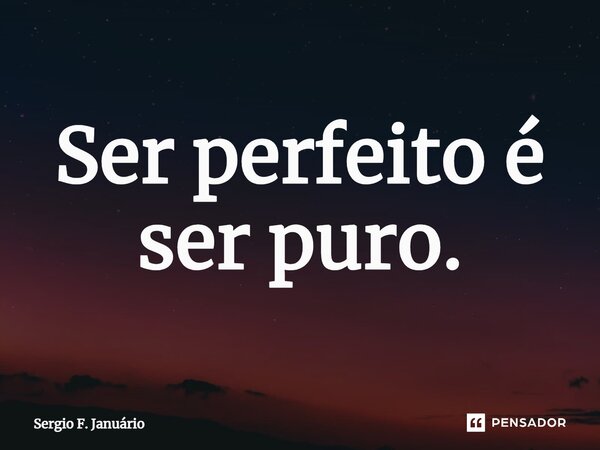 ⁠Ser perfeito é ser puro.... Frase de Sergio F. Januario.