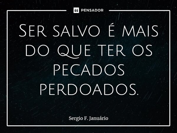 ⁠Ser salvo é mais do que ter os pecados perdoados.... Frase de Sergio F. Januario.