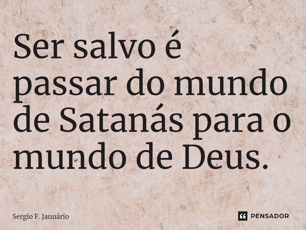 ⁠Ser salvo é passar do mundo de Satanás para o mundo de Deus.... Frase de Sergio F. Januario.
