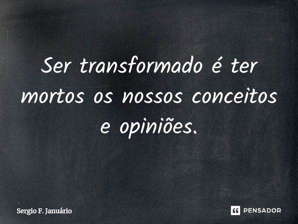 ⁠Ser transformado é ter mortos os nossos conceitos e opiniões.... Frase de Sergio F. Januario.