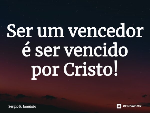 Ser um vencedor é ser vencido por Cristo!⁠... Frase de Sergio F. Januario.