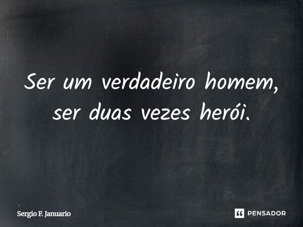 Ser um verdadeiro homem, ser duas vezes herói.... Frase de Sergio F. Januario.