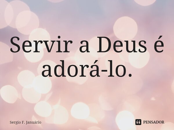⁠Servir a Deus é adorá-lo.... Frase de Sergio F. Januario.