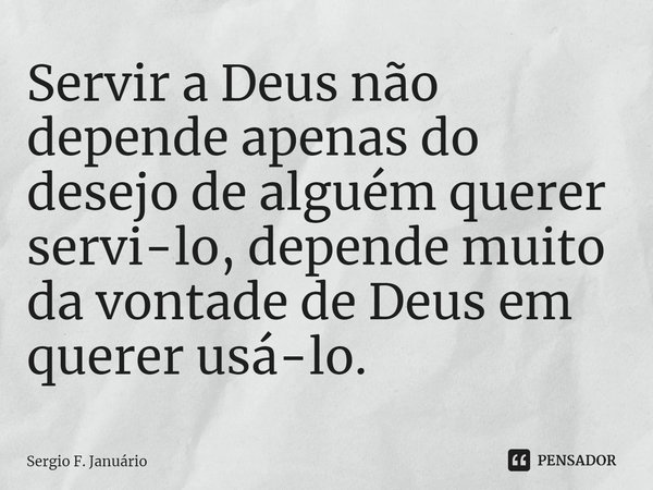 ⁠Servir a Deus não depende apenas do desejo de alguém querer servi-lo, depende muito da vontade de Deus em querer usá-lo.... Frase de Sergio F. Januario.