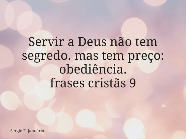 Servir a Deus não tem segredo. mas tem preço: obediência. frases cristãs 9⁠... Frase de Sergio F. Januário.