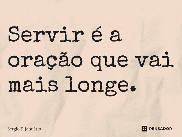 ⁠Servir é a oração que vai mais longe.... Frase de Sergio F. Januario.