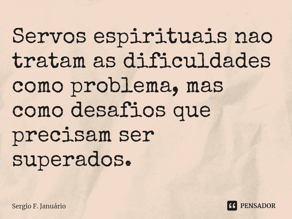 ⁠Servos espirituais nao tratam as dificuldades como problema, mas como desafios que precisam ser superados.... Frase de Sergio F. Januario.