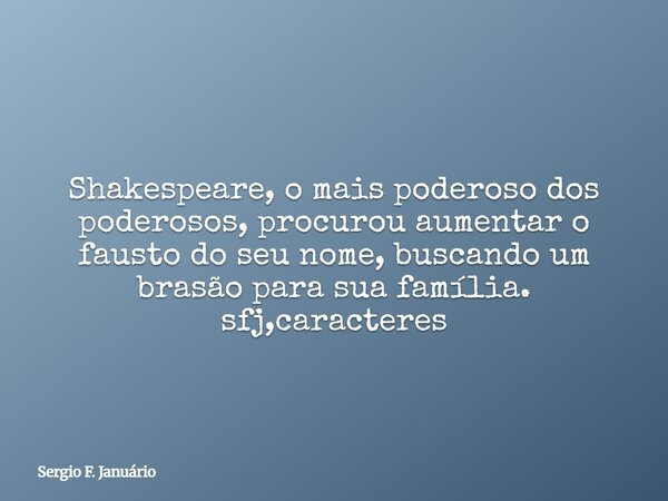 Shakespeare, o mais poderoso dos poderosos, procurou aumentar o fausto do seu nome, buscando um brasão para sua família. sfj,caracteres⁠... Frase de Sergio F. Januário.