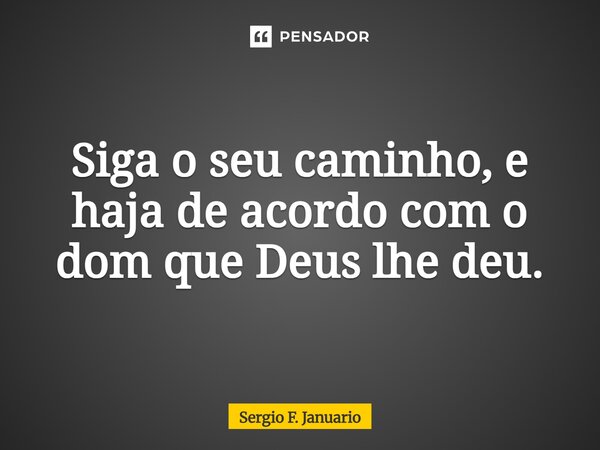 ⁠Siga o seu caminho, e haja de acordo com o dom que Deus lhe deu.... Frase de Sergio F. Januário.