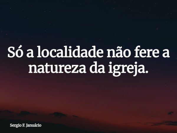 Só a localidade não fere a natureza da igreja.... Frase de Sergio F. Januário.