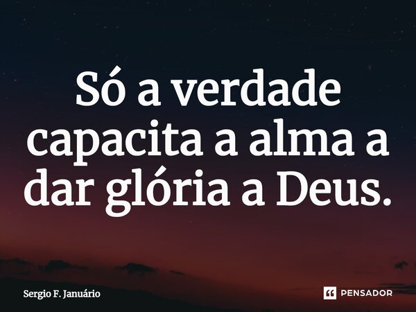 ⁠Só a verdade capacita a alma a dar glória a Deus.... Frase de Sergio F. Januario.