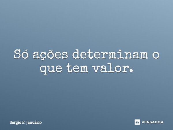 ⁠Só ações determinam o que tem valor.... Frase de Sergio F. Januario.