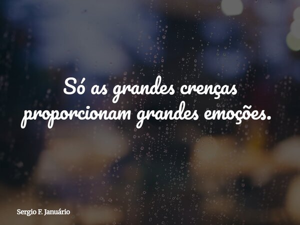 Só as grandes crenças proporcionam grandes emoções. ⁠... Frase de Sergio F. Januário.