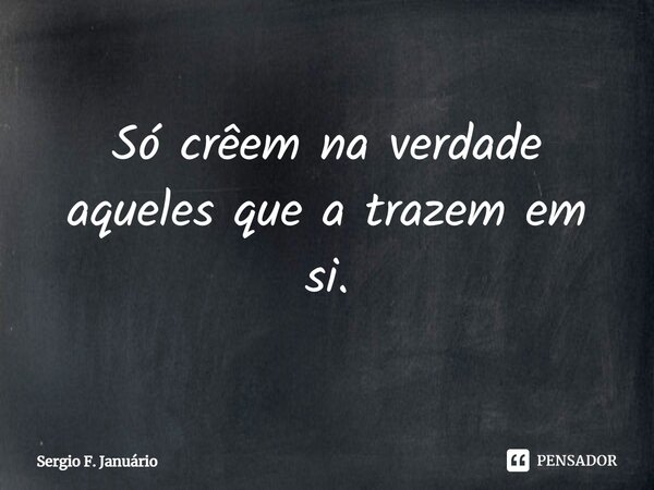 ⁠Só crêem na verdade aqueles que a trazem em si.... Frase de Sergio F. Januario.