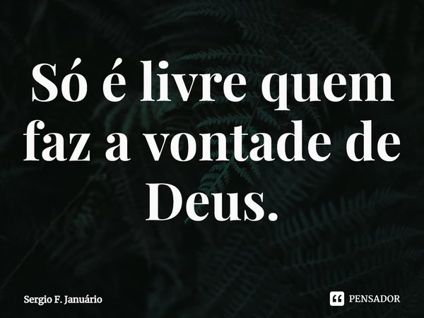 ⁠Só é livre quem faz a vontade de Deus.... Frase de Sergio F. Januario.