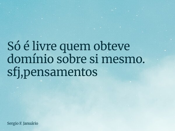 ⁠Só é livre quem obteve domínio sobre si mesmo. sfj,pensamentos... Frase de Sergio F. Januário.