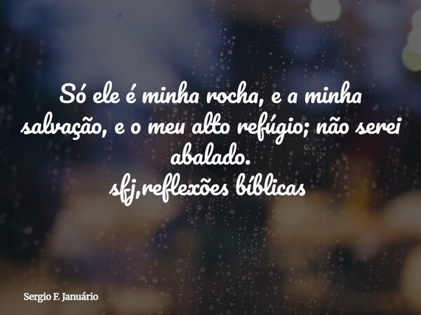 Só ele é minha rocha, e a minha salvação, e o meu alto refúgio; não serei abalado. sfj,reflexões bíblicas ⁠... Frase de Sergio F. Januário.