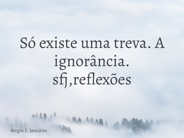 Só existe uma treva. A ignorância. sfj,reflexões⁠... Frase de Sergio F. Januário.