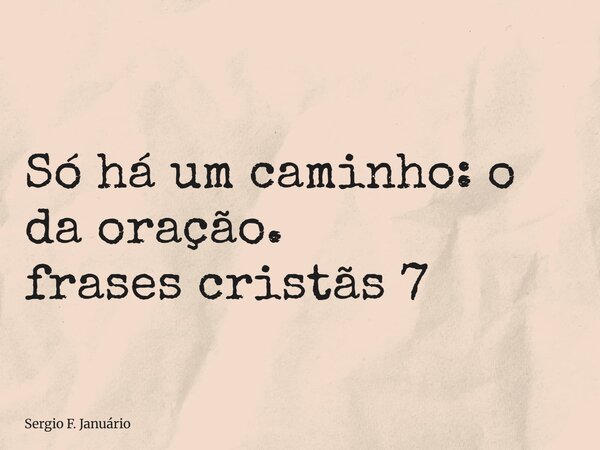 ⁠Só há um caminho: o da oração. frases cristãs 7... Frase de Sergio F. Januário.