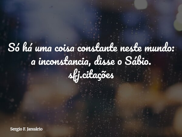 Só há uma coisa constante neste mundo: a inconstancia, disse o Sábio. sfj.citações⁠... Frase de Sergio F. Januário.