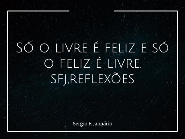 Só o livre é feliz e só o feliz é livre. sfj,reflexões⁠... Frase de Sergio F. Januário.