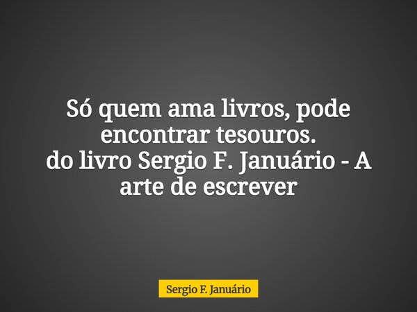 Só quem ama livros, pode encontrar tesouros. do livro Sergio F. Januário - A arte de escrever⁠... Frase de Sergio F. Januário.