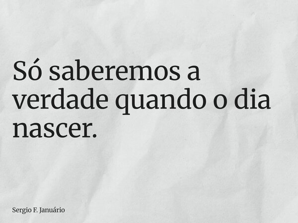 ⁠Só saberemos a verdade quando o dia nascer.... Frase de Sergio F. Januário.