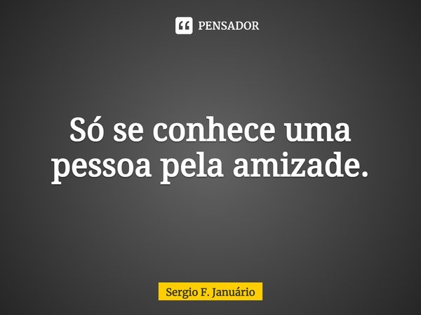 ⁠Só se conhece uma pessoa pela amizade.... Frase de Sergio F. Januario.
