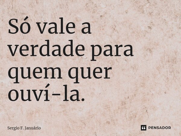 ⁠Só vale a verdade para quem quer ouví-la.... Frase de Sergio F. Januario.