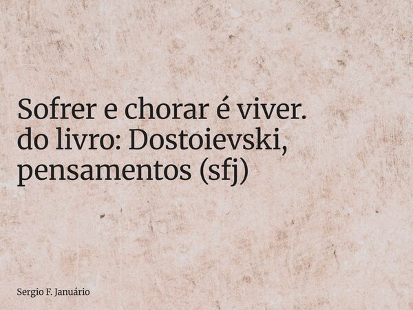 ⁠Sofrer e chorar é viver. do livro: Dostoievski, pensamentos (sfj)... Frase de Sergio F. Januário.
