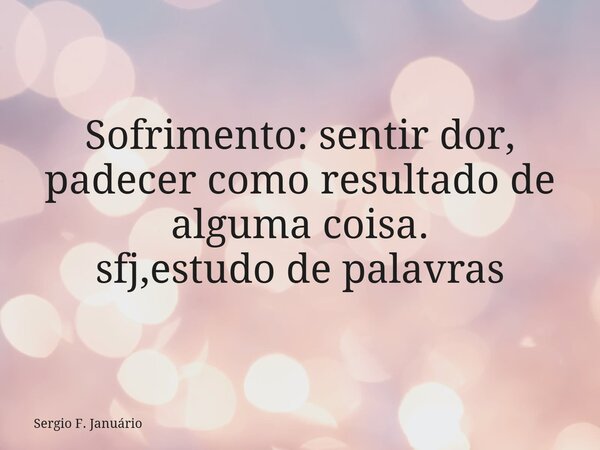 Sofrimento: sentir dor, padecer como resultado de alguma coisa. sfj,estudo de palavras⁠... Frase de Sergio F. Januário.