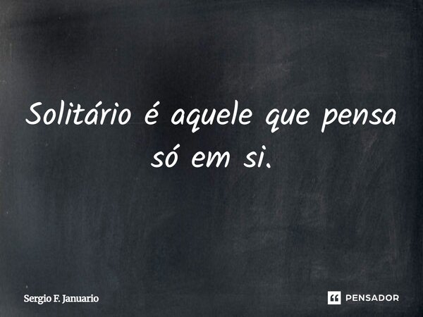 Solitário é aquele que pensa só em si.... Frase de Sergio F. Januario.