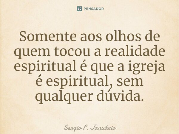 ⁠Somente aos olhos de quem tocou a realidade espiritual é que a igreja é espiritual, sem qualquer dúvida.... Frase de Sergio F. Januario.
