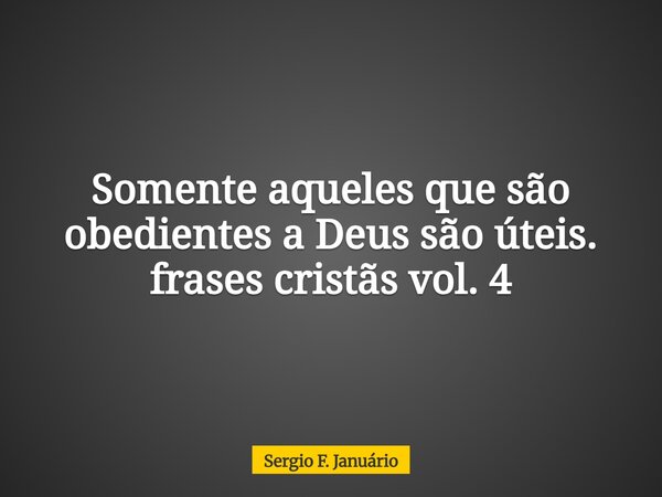 Somente aqueles que são obedientes a Deus são úteis. frases cristãs vol. 4⁠... Frase de Sergio F. Januário.
