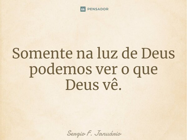 ⁠Somente na luz de Deus podemos ver o que Deus vê.... Frase de Sergio F. Januario.