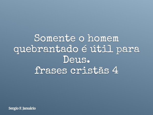 Somente o homem quebrantado é útil para Deus. frases cristãs 4⁠... Frase de Sergio F. Januário.