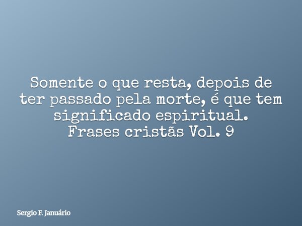 Somente o que resta, depois de ter passado pela morte, é que tem significado espiritual. Frases cristãs Vol. 9⁠... Frase de Sergio F. Januário.