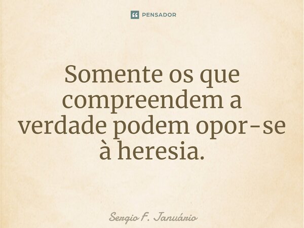 ⁠Somente os que compreendem a verdade podem opor-se à heresia.... Frase de Sergio F. Januario.