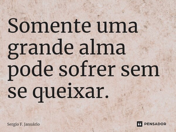 ⁠Somente uma grande alma pode sofrer sem se queixar.... Frase de Sergio F. Januario.